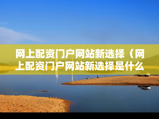 网上配资门户网站新选择（网上配资门户网站新选择是什么）