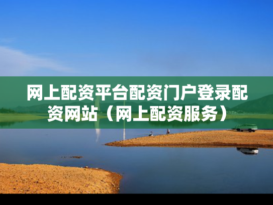 网上配资平台配资门户登录配资网站（网上配资服务）