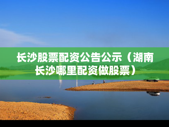 长沙股票配资公告公示（湖南长沙哪里配资做股票）