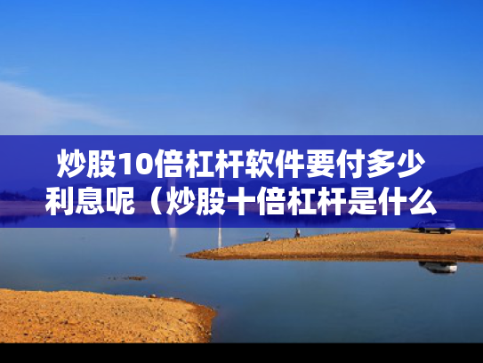 炒股10倍杠杆软件要付多少利息呢（炒股十倍杠杆是什么意思）