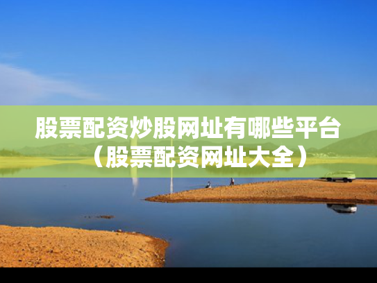 股票配资炒股网址有哪些平台（股票配资网址大全）