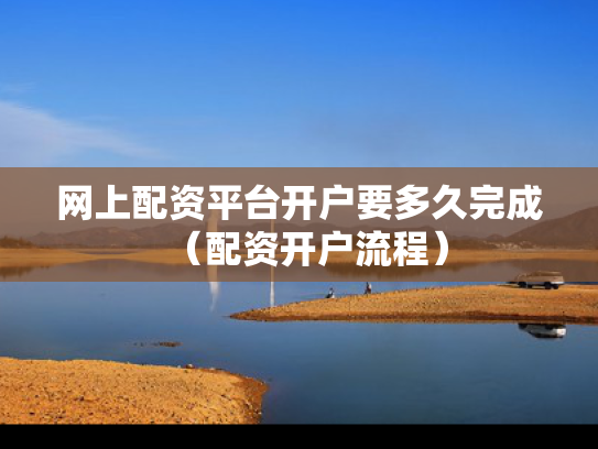 网上配资平台开户要多久完成（配资开户流程）