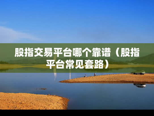股指交易平台哪个靠谱（股指平台常见套路）