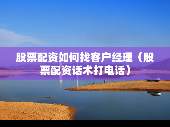 股票配资如何找客户经理（股票配资话术打电话）