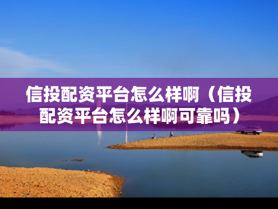 信投配资平台怎么样啊（信投配资平台怎么样啊可靠吗）