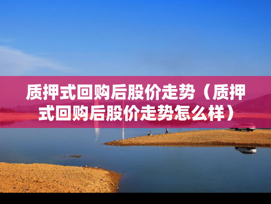 质押式回购后股价走势（质押式回购后股价走势怎么样）