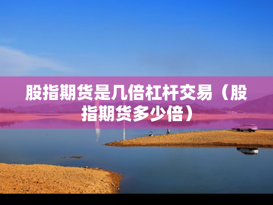 股指期货是几倍杠杆交易（股指期货多少倍）