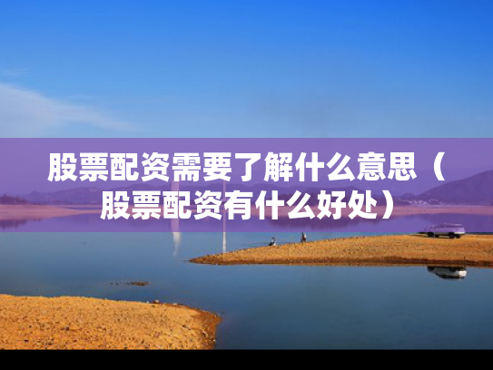 股票配资需要了解什么意思（股票配资有什么好处）