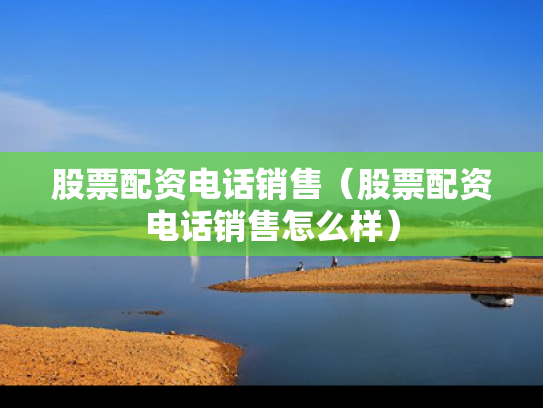 股票配资电话销售（股票配资电话销售怎么样）