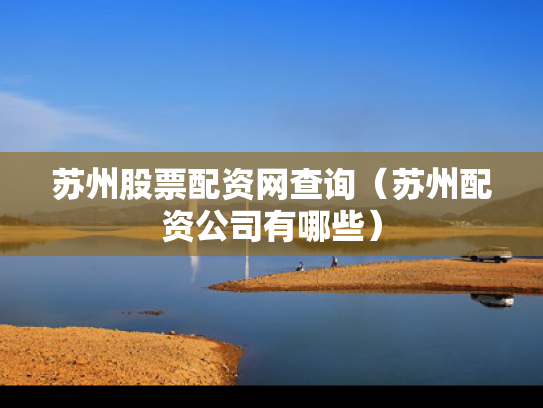 苏州股票配资网查询（苏州配资公司有哪些）