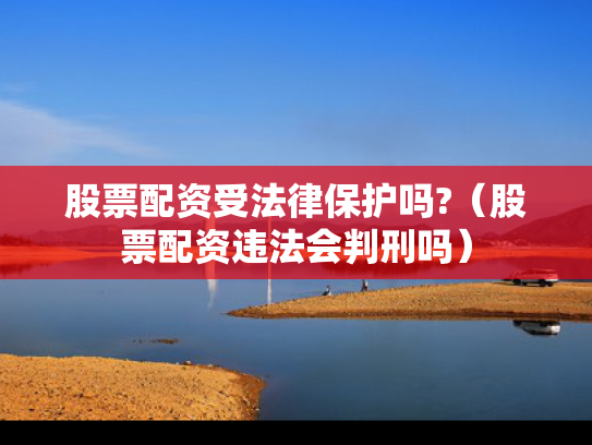股票配资受法律保护吗?（股票配资违法会判刑吗）
