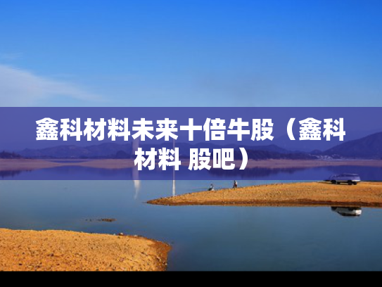 鑫科材料未来十倍牛股（鑫科材料 股吧）