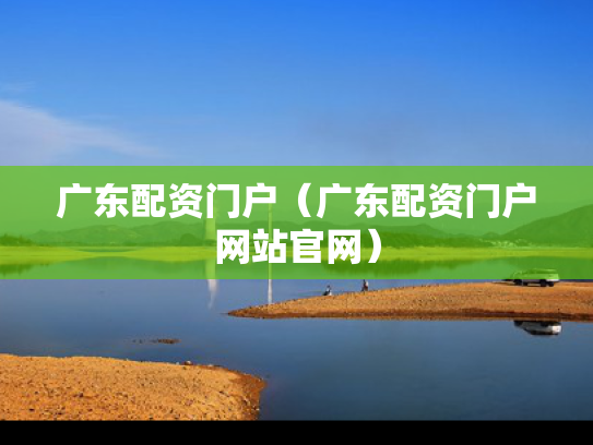 广东配资门户（广东配资门户网站官网）