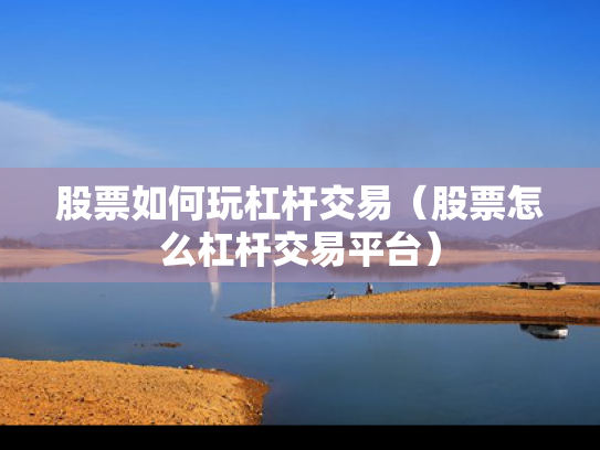 股票如何玩杠杆交易（股票怎么杠杆交易平台）