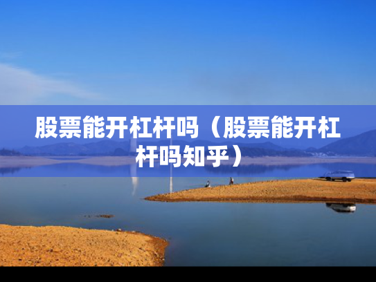 股票能开杠杆吗（股票能开杠杆吗知乎）