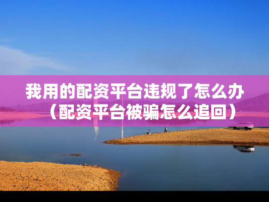 我用的配资平台违规了怎么办（配资平台被骗怎么追回）