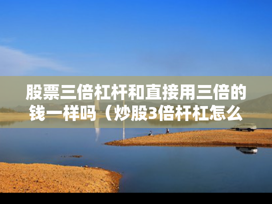 股票三倍杠杆和直接用三倍的钱一样吗（炒股3倍杆杠怎么加）