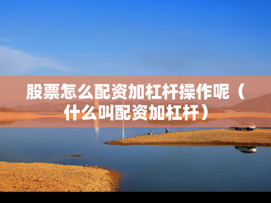 股票怎么配资加杠杆操作呢（什么叫配资加杠杆）