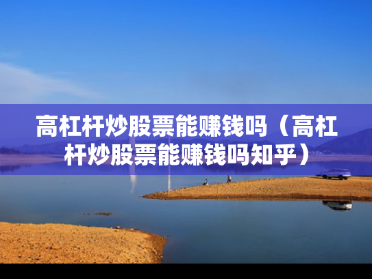高杠杆炒股票能赚钱吗（高杠杆炒股票能赚钱吗知乎）