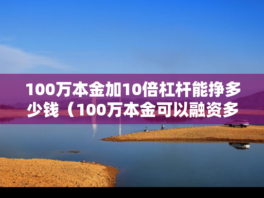 100万本金加10倍杠杆能挣多少钱（100万本金可以融资多少）
