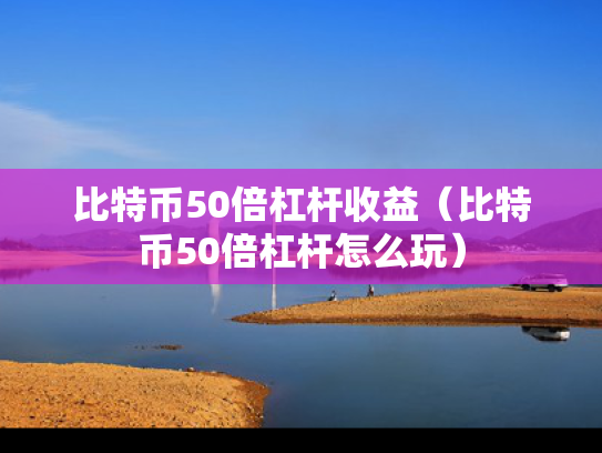比特币50倍杠杆收益（比特币50倍杠杆怎么玩）