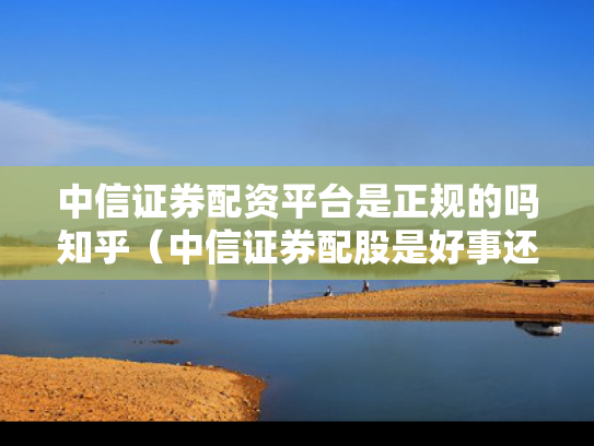 中信证券配资平台是正规的吗知乎（中信证券配股是好事还是坏事）