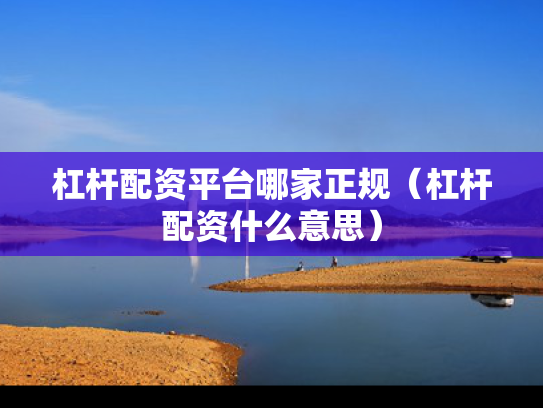 杠杆配资平台哪家正规（杠杆配资什么意思）