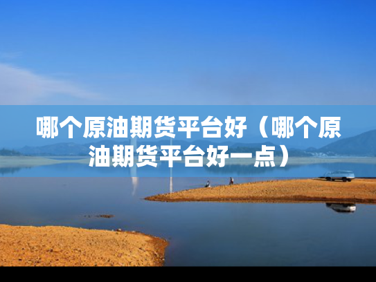 哪个原油期货平台好（哪个原油期货平台好一点）
