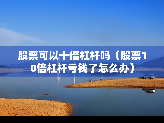 股票可以十倍杠杆吗（股票10倍杠杆亏钱了怎么办）