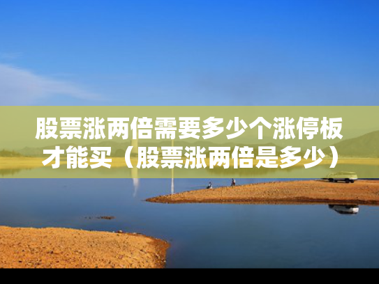 股票涨两倍需要多少个涨停板才能买（股票涨两倍是多少）
