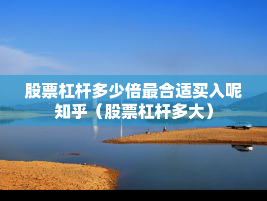 股票杠杆多少倍最合适买入呢知乎（股票杠杆多大）