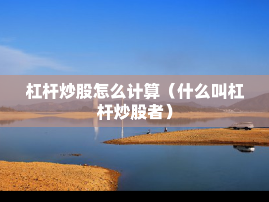 杠杆炒股怎么计算（什么叫杠杆炒股者）