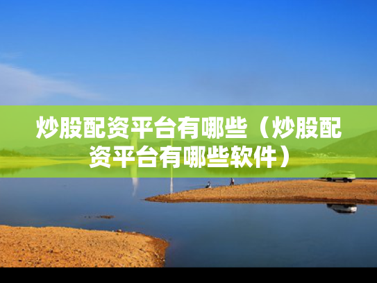 炒股配资平台有哪些（炒股配资平台有哪些软件）