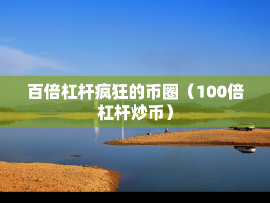 百倍杠杆疯狂的币圈（100倍杠杆炒币）