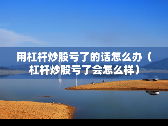 用杠杆炒股亏了的话怎么办（杠杆炒股亏了会怎么样）