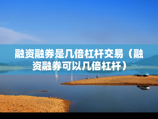 融资融券是几倍杠杆交易（融资融券可以几倍杠杆）