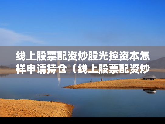 线上股票配资炒股光控资本怎样申请持仓（线上股票配资炒股光控资本怎样申请持仓）