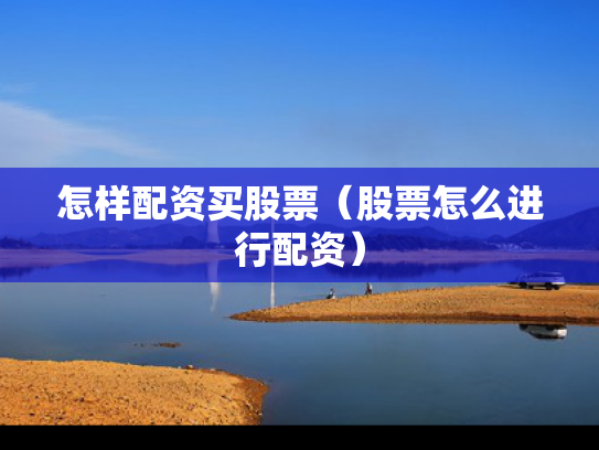 怎样配资买股票（股票怎么进行配资）