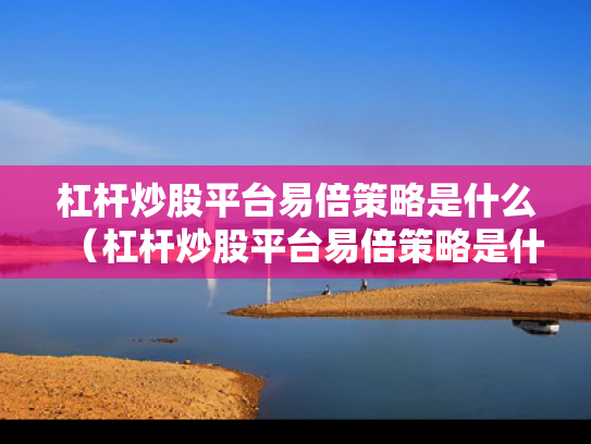 杠杆炒股平台易倍策略是什么（杠杆炒股平台易倍策略是什么意思）
