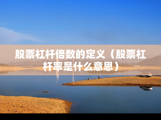 股票杠杆倍数的定义（股票杠杆率是什么意思）