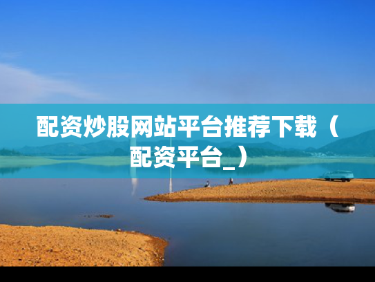 配资炒股网站平台推荐下载（配资平台_）