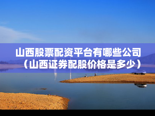 山西股票配资平台有哪些公司（山西证券配股价格是多少）