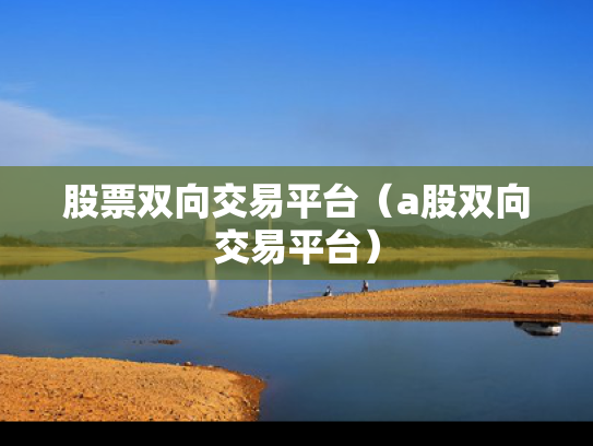股票双向交易平台（a股双向交易平台）