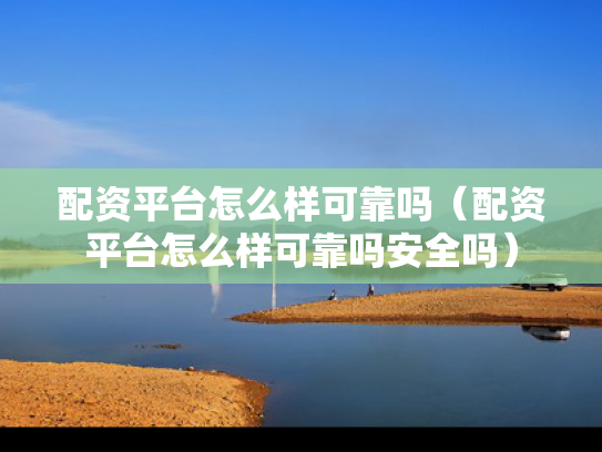 配资平台怎么样可靠吗（配资平台怎么样可靠吗安全吗）