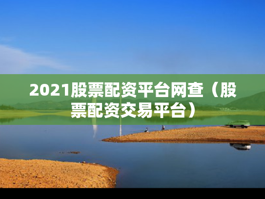 2021股票配资平台网查（股票配资交易平台）