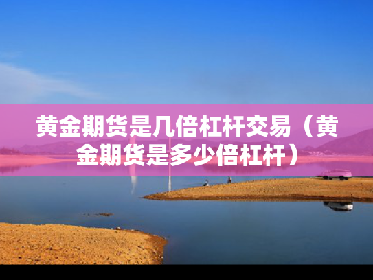 黄金期货是几倍杠杆交易（黄金期货是多少倍杠杆）