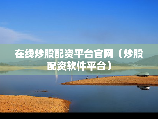 在线炒股配资平台官网（炒股配资软件平台）