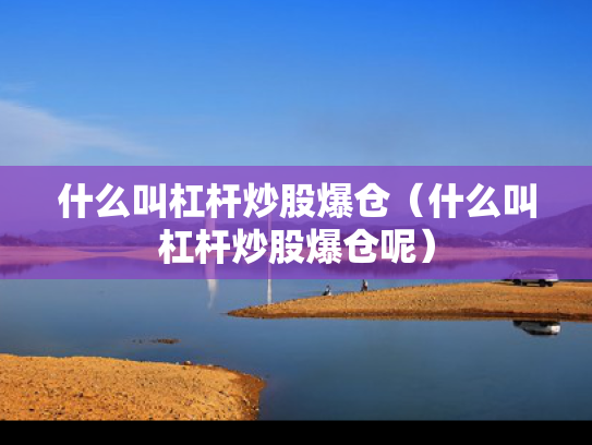 什么叫杠杆炒股爆仓（什么叫杠杆炒股爆仓呢）