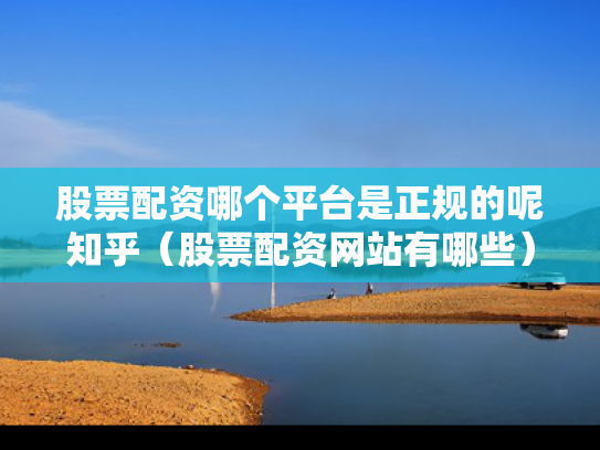 股票配资哪个平台是正规的呢知乎（股票配资网站有哪些）