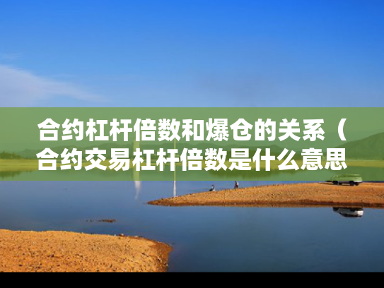 合约杠杆倍数和爆仓的关系（合约交易杠杆倍数是什么意思）